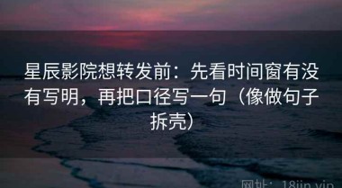 星辰影院想转发前：先看时间窗有没有写明，再把口径写一句（像做句子拆壳）