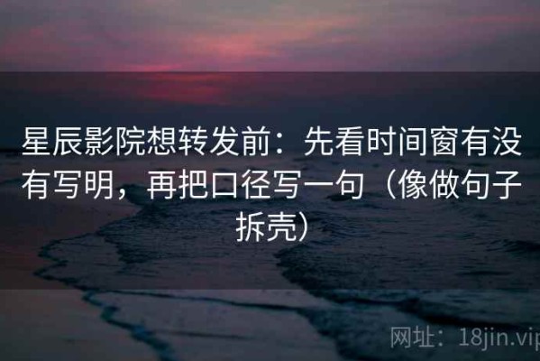 星辰影院想转发前：先看时间窗有没有写明，再把口径写一句（像做句子拆壳）