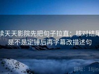 读天天影院先把句子拉直：核对结尾是不是定锤后再字幕改描述句
