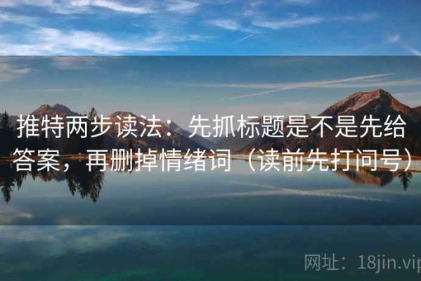 推特两步读法：先抓标题是不是先给答案，再删掉情绪词（读前先打问号）