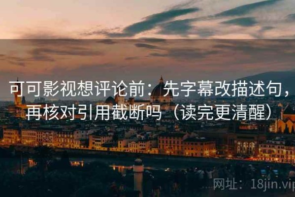 可可影视想评论前：先字幕改描述句，再核对引用截断吗（读完更清醒）