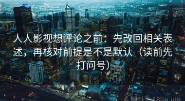 人人影视想评论之前：先改回相关表述，再核对前提是不是默认（读前先打问号）