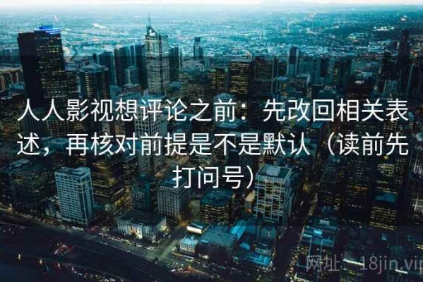 人人影视想评论之前：先改回相关表述，再核对前提是不是默认（读前先打问号）