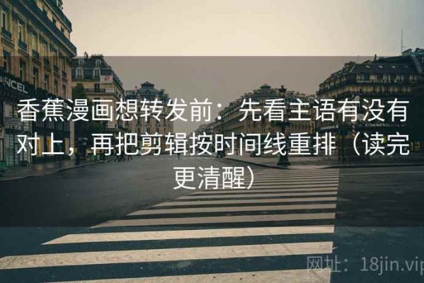 香蕉漫画想转发前：先看主语有没有对上，再把剪辑按时间线重排（读完更清醒）