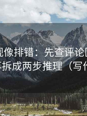 人人影视像排错：先查评论区是不是改写，再拆成两步推理（写作也能用）