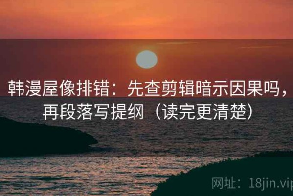 韩漫屋像排错：先查剪辑暗示因果吗，再段落写提纲（读完更清楚）