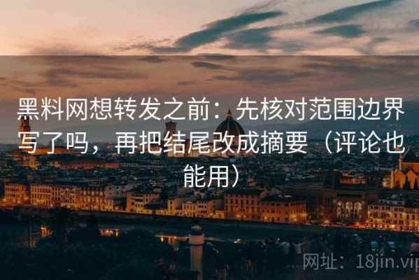 黑料网想转发之前：先核对范围边界写了吗，再把结尾改成摘要（评论也能用）