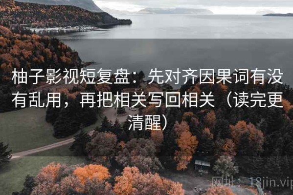 柚子影视短复盘：先对齐因果词有没有乱用，再把相关写回相关（读完更清醒）