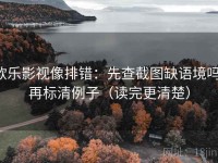 欧乐影视像排错：先查截图缺语境吗，再标清例子（读完更清楚）