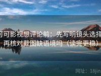 可可影视想评论前：先写明镜头选择，再核对截图缺语境吗（读完更稳）