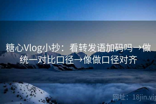 糖心Vlog小抄：看转发语加码吗→做统一对比口径→像做口径对齐