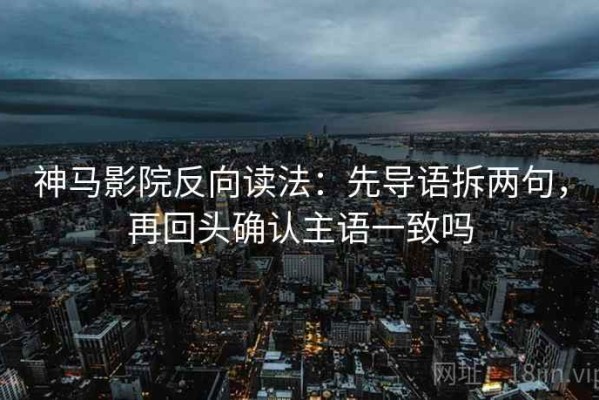 神马影院反向读法：先导语拆两句，再回头确认主语一致吗