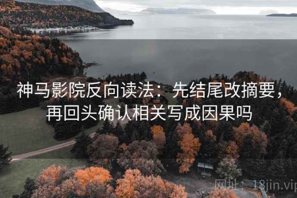 神马影院反向读法：先结尾改摘要，再回头确认相关写成因果吗