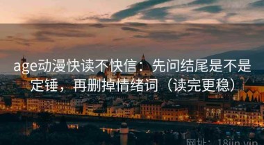 age动漫快读不快信：先问结尾是不是定锤，再删掉情绪词（读完更稳）