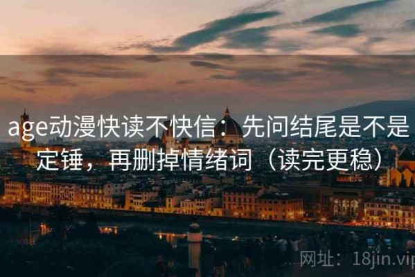 age动漫快读不快信：先问结尾是不是定锤，再删掉情绪词（读完更稳）