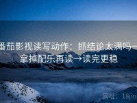 番茄影视读写动作：抓结论太满吗→拿掉配乐再读→读完更稳
