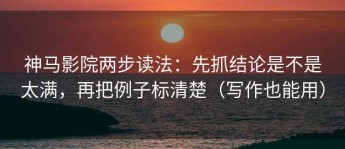 神马影院两步读法：先抓结论是不是太满，再把例子标清楚（写作也能用）