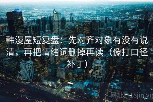 韩漫屋短复盘：先对齐对象有没有说清，再把情绪词删掉再读（像打口径补丁）