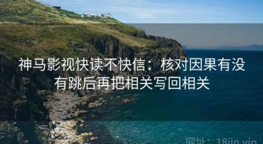 神马影视快读不快信：核对因果有没有跳后再把相关写回相关