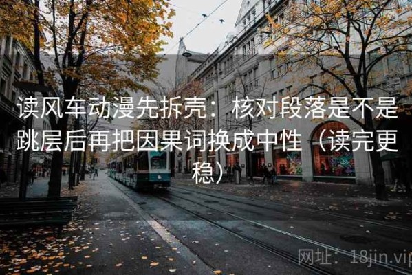 读风车动漫先拆壳：核对段落是不是跳层后再把因果词换成中性（读完更稳）