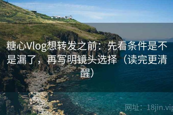 糖心Vlog想转发之前：先看条件是不是漏了，再写明镜头选择（读完更清醒）