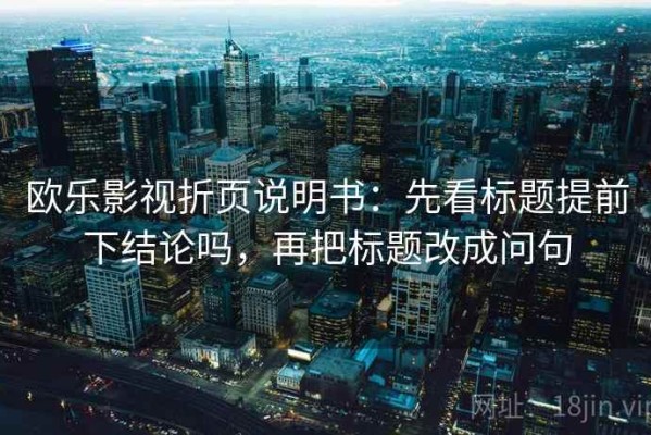 欧乐影视折页说明书：先看标题提前下结论吗，再把标题改成问句