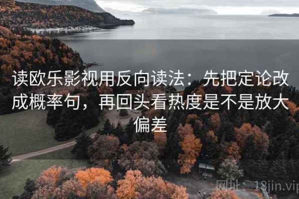 读欧乐影视用反向读法：先把定论改成概率句，再回头看热度是不是放大偏差