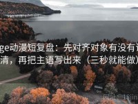age动漫短复盘：先对齐对象有没有说清，再把主语写出来（三秒就能做）