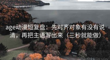 age动漫短复盘：先对齐对象有没有说清，再把主语写出来（三秒就能做）