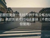 觅圈短复盘：先对齐例子有没有当结论，再把剪辑按时间线重排（不费劲但管用）