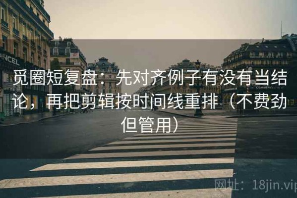 觅圈短复盘：先对齐例子有没有当结论，再把剪辑按时间线重排（不费劲但管用）