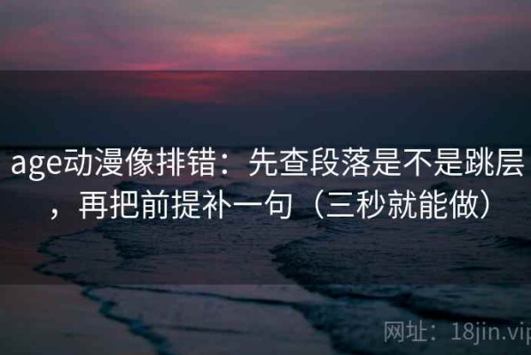 age动漫像排错：先查段落是不是跳层，再把前提补一句（三秒就能做）