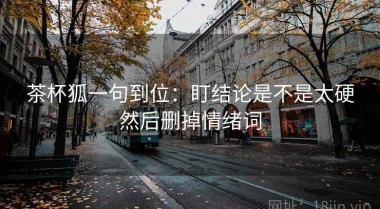 茶杯狐一句到位：盯结论是不是太硬然后删掉情绪词
