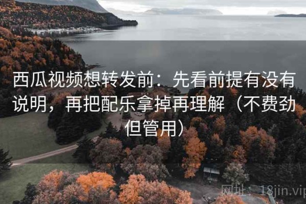 西瓜视频想转发前：先看前提有没有说明，再把配乐拿掉再理解（不费劲但管用）