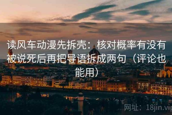 读风车动漫先拆壳：核对概率有没有被说死后再把导语拆成两句（评论也能用）