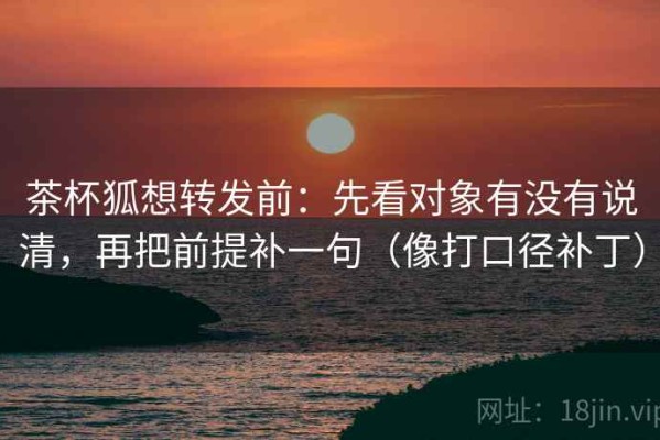 茶杯狐想转发前：先看对象有没有说清，再把前提补一句（像打口径补丁）