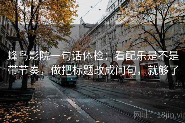 蜂鸟影院一句话体检：看配乐是不是带节奏，做把标题改成问句，就够了