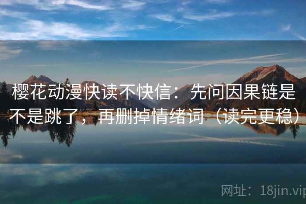 樱花动漫快读不快信：先问因果链是不是跳了，再删掉情绪词（读完更稳）