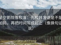 星空影院像校准：先校转发语是不是加码，再把时间写成起止（像换句话说）