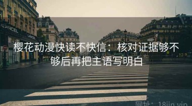 樱花动漫快读不快信：核对证据够不够后再把主语写明白