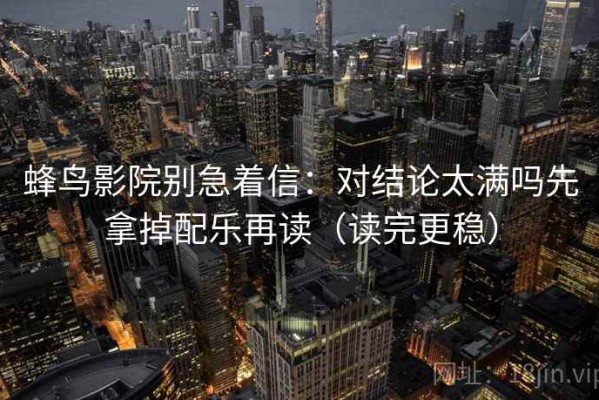 蜂鸟影院别急着信：对结论太满吗先拿掉配乐再读（读完更稳）