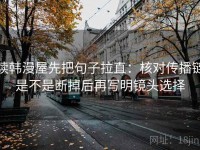 读韩漫屋先把句子拉直：核对传播链是不是断掉后再写明镜头选择