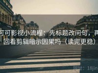 可可影视小流程：先标题改问句，再回看剪辑暗示因果吗（读完更稳）