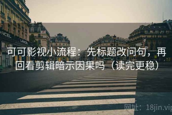 可可影视小流程：先标题改问句，再回看剪辑暗示因果吗（读完更稳）
