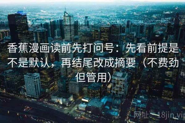 香蕉漫画读前先打问号：先看前提是不是默认，再结尾改成摘要（不费劲但管用）