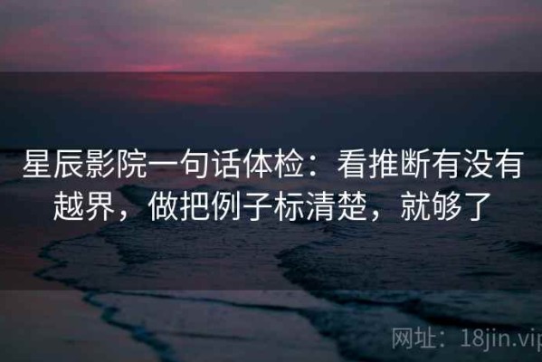 星辰影院一句话体检：看推断有没有越界，做把例子标清楚，就够了
