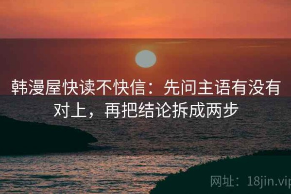 韩漫屋快读不快信：先问主语有没有对上，再把结论拆成两步
