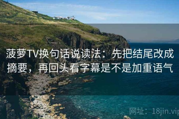 菠萝TV换句话说读法：先把结尾改成摘要，再回头看字幕是不是加重语气