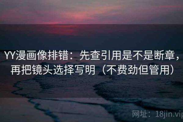 YY漫画像排错：先查引用是不是断章，再把镜头选择写明（不费劲但管用）