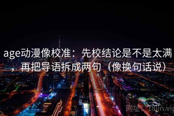 age动漫像校准：先校结论是不是太满，再把导语拆成两句（像换句话说）